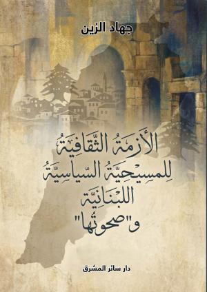 الأزمة الثقافية للمسيحية السياسية اللبنانية و «صحوتها» كتاب للصحافي جهاد الزين